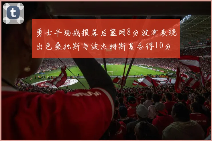 勇士半场战报落后篮网8分波津表现出色桑托斯与波杰姆斯基各得10分