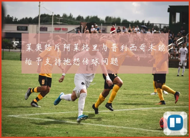 莱奥怒斥阿莱格里与普利西奇未能给予支持抱怨传球问题