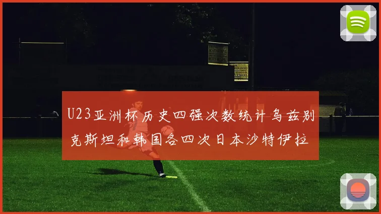 U23亚洲杯历史四强次数统计乌兹别克斯坦和韩国各四次日本沙特伊拉克三次