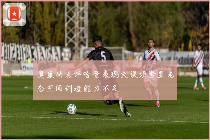 奥康纳点评哈登表现失误频繁显老态空间创造能力不足