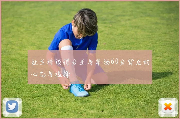 杜兰特谈得分王与单场60分背后的心态与选择