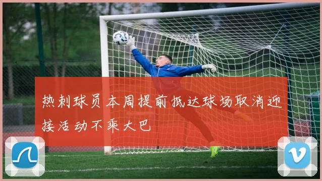 热刺球员本周提前抵达球场取消迎接活动不乘大巴