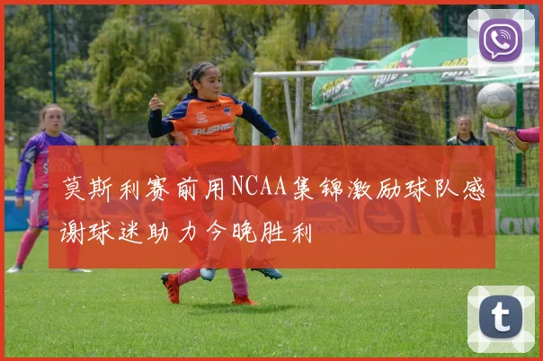 莫斯利赛前用NCAA集锦激励球队感谢球迷助力今晚胜利