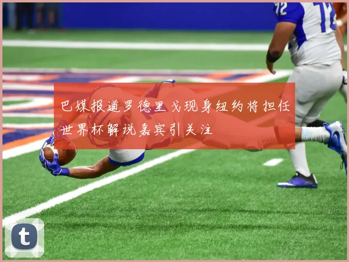 巴媒报道罗德里戈现身纽约将担任世界杯解说嘉宾引关注