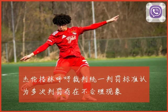 杰伦格林呼吁裁判统一判罚标准认为多次判罚存在不合理现象