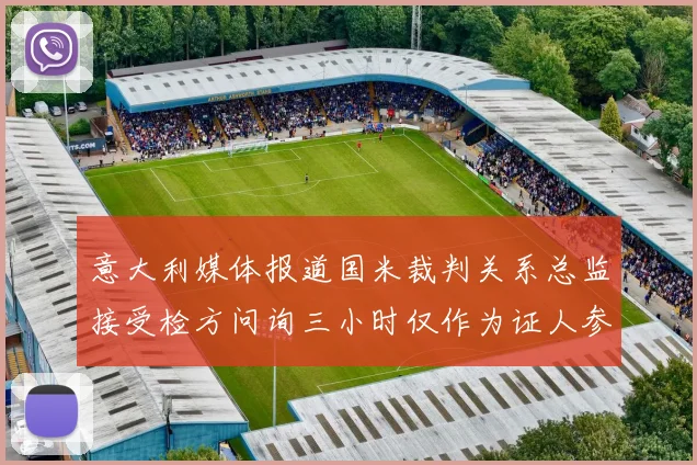 意大利媒体报道国米裁判关系总监接受检方问询三小时仅作为证人参与调查