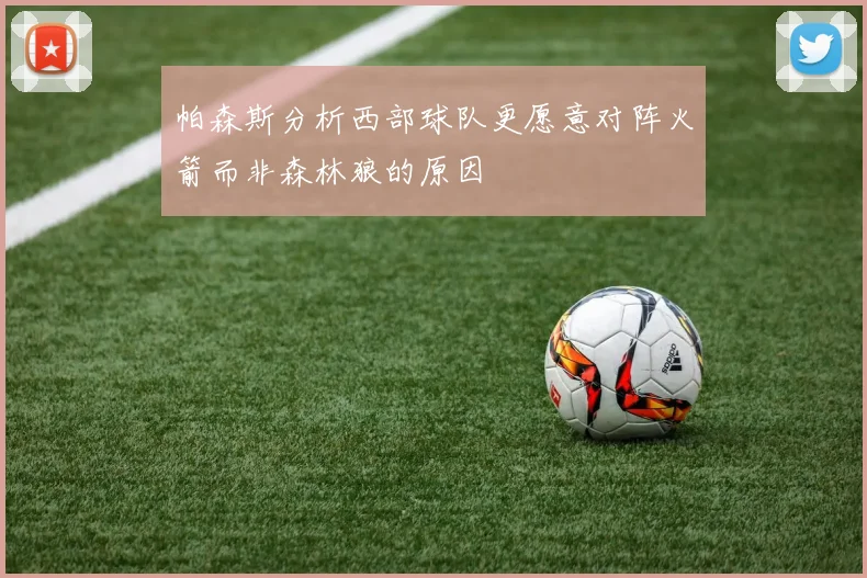 帕森斯分析西部球队更愿意对阵火箭而非森林狼的原因