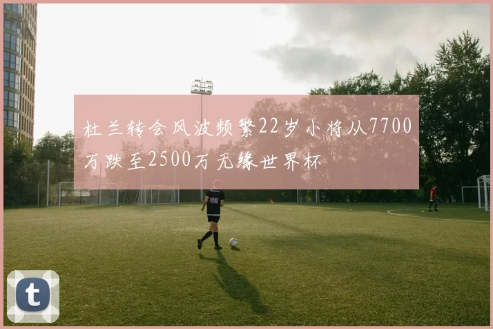 杜兰转会风波频繁22岁小将从7700万跌至2500万无缘世界杯