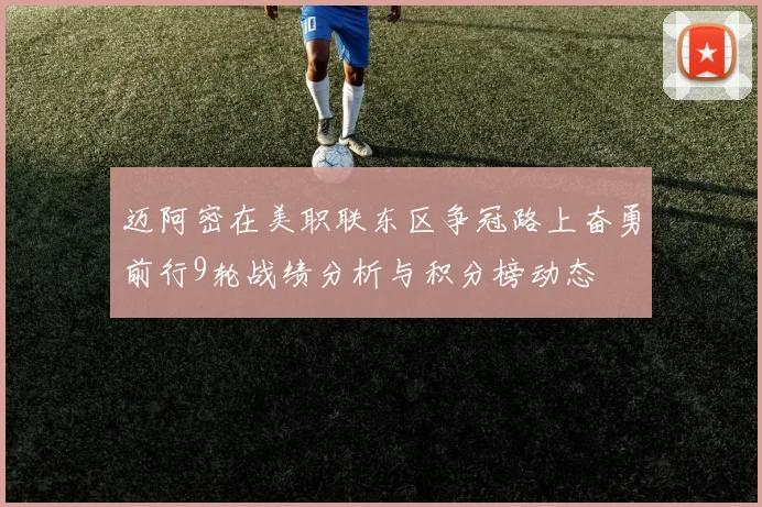 迈阿密在美职联东区争冠路上奋勇前行9轮战绩分析与积分榜动态