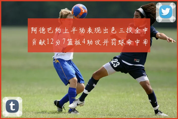 阿德巴约上半场表现出色三投全中贡献12分7篮板4助攻并罚球命中率高效