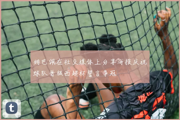 姆巴佩在社交媒体上分享海报庆祝球队晋级西超杯誓言争冠
